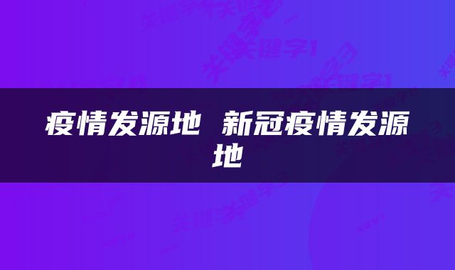 疫情发源地 新冠疫情发源地