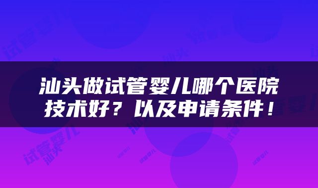 汕头做试管婴儿哪个医院技术好？以及申请条件！
