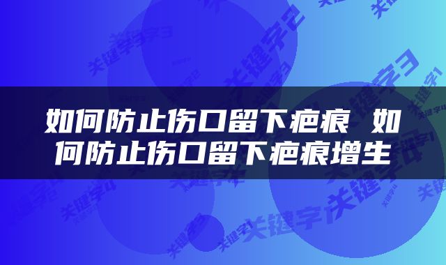 如何防止伤口留下疤痕 如何防止伤口留下疤痕增生