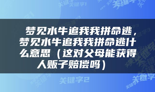  梦见水牛追我我拼命逃，梦见水牛追我我拼命逃什么意思（这对父母能获得人贩子赔偿吗） 