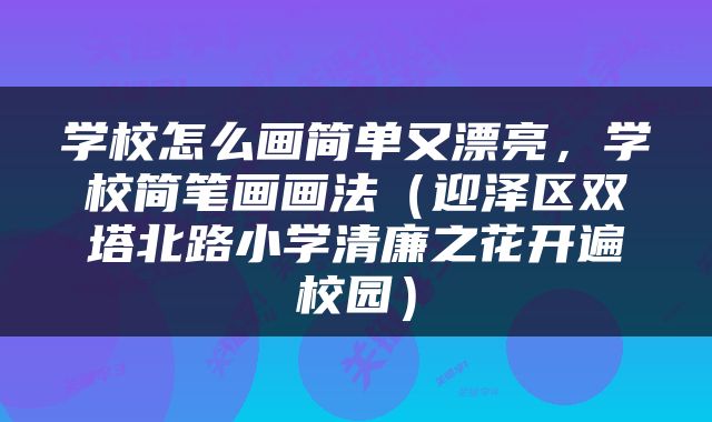 学校怎么画简单又漂亮，学校简笔画画法（迎泽区双塔北路小学清廉之花开遍校园）