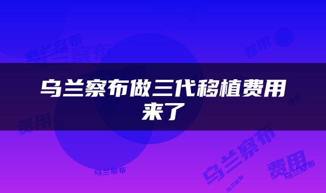 乌兰察布做三代移植费用来了