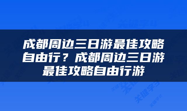 成都周边三日游最佳攻略自由行？成都周边三日游最佳攻略自由行游