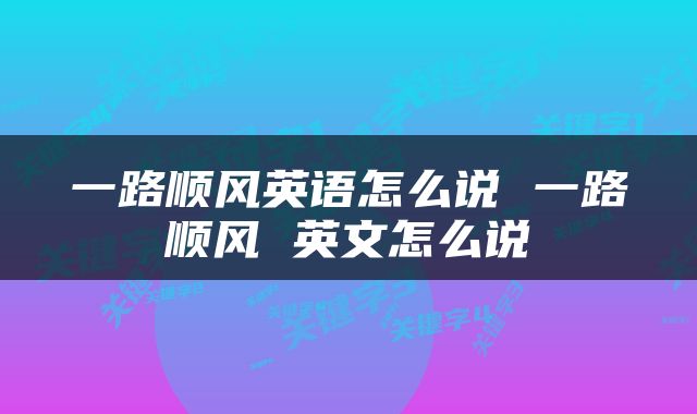 一路顺风英语怎么说 一路顺风 英文怎么说