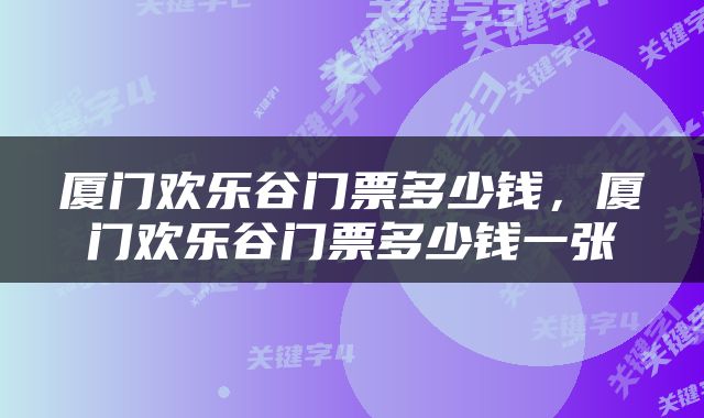 厦门欢乐谷门票多少钱，厦门欢乐谷门票多少钱一张