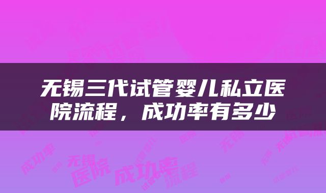 无锡三代试管婴儿私立医院流程，成功率有多少