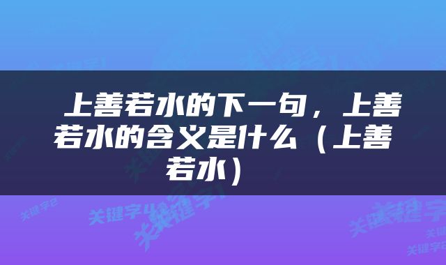  上善若水的下一句，上善若水的含义是什么（上善若水） 