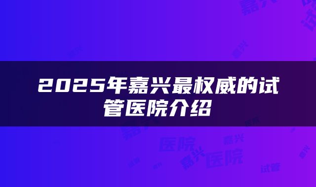 2025年嘉兴最权威的试管医院介绍