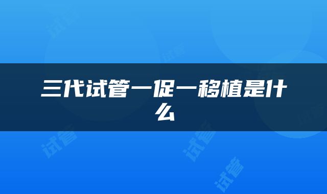三代试管一促一移植是什么