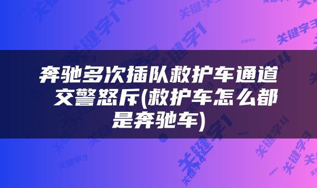 奔驰多次插队救护车通道 交警怒斥(救护车怎么都是奔驰车)