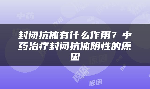 封闭抗体有什么作用？中药治疗封闭抗体阴性的原因