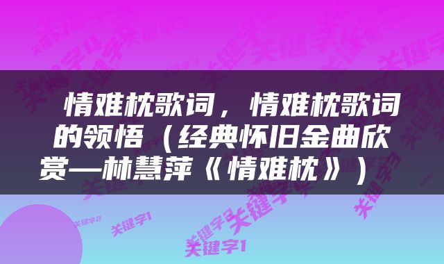  情难枕歌词，情难枕歌词的领悟（经典怀旧金曲欣赏—林慧萍《情难枕》） 