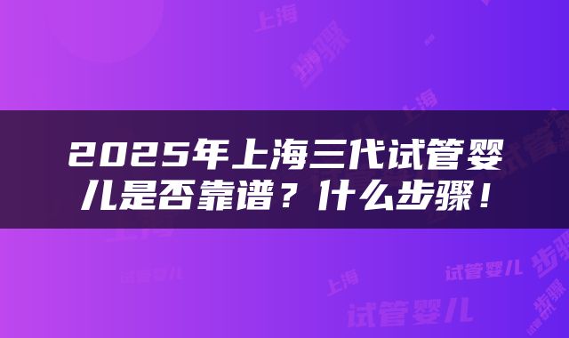 2025年上海三代试管婴儿是否靠谱？什么步骤！