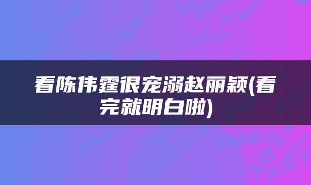 看陈伟霆很宠溺赵丽颖(看完就明白啦)