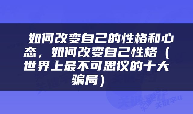  如何改变自己的性格和心态，如何改变自己性格（世界上最不可思议的十大骗局） 