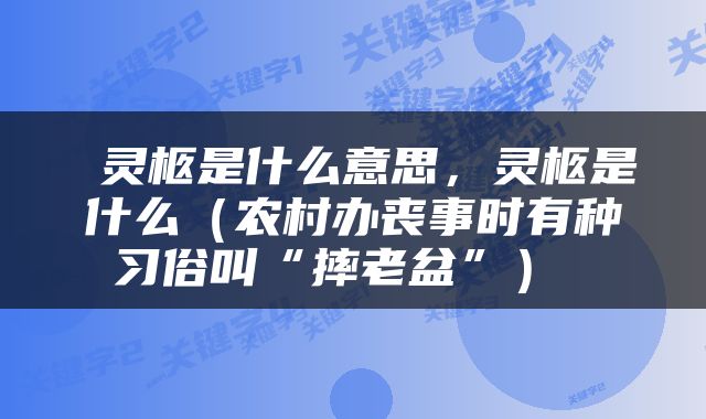  灵柩是什么意思，灵柩是什么（农村办丧事时有种习俗叫“摔老盆”） 