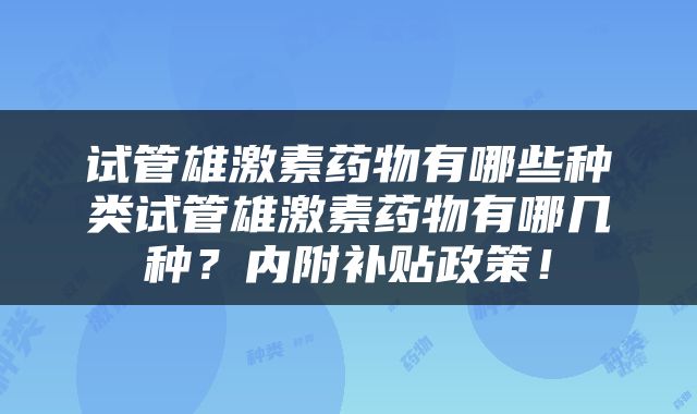 试管雄激素药物有哪些种类试管雄激素药物有哪几种？内附补贴政策！