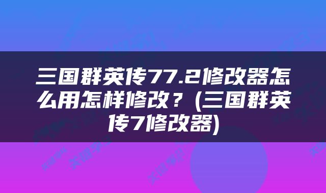 三国群英传77.2修改器怎么用怎样修改？(三国群英传7修改器)