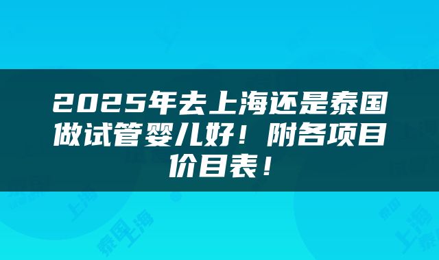 2025年去上海还是泰国做试管婴儿好！附各项目价目表！