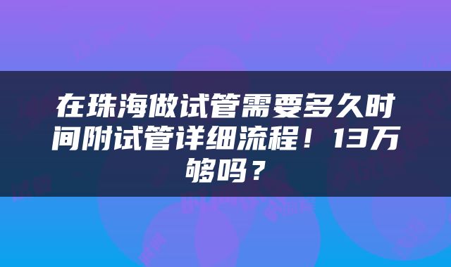 在珠海做试管需要多久时间附试管详细流程！13万够吗？