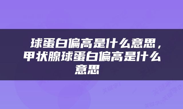  球蛋白偏高是什么意思，甲状腺球蛋白偏高是什么意思 