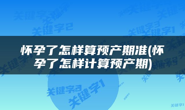 怀孕了怎样算预产期准(怀孕了怎样计算预产期)