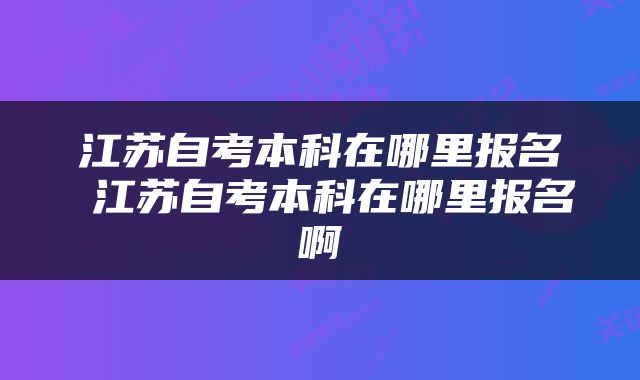 江苏自考本科在哪里报名 江苏自考本科在哪里报名啊