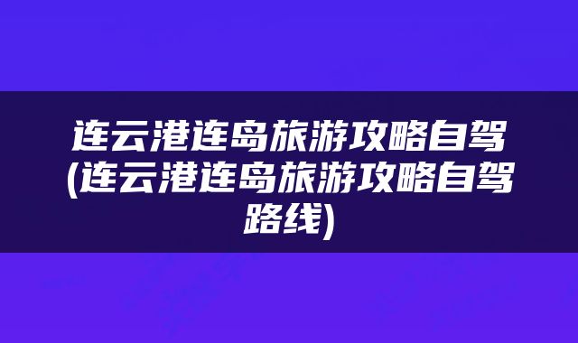 连云港连岛旅游攻略自驾(连云港连岛旅游攻略自驾路线)