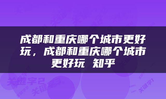 成都和重庆哪个城市更好玩，成都和重庆哪个城市更好玩 知乎