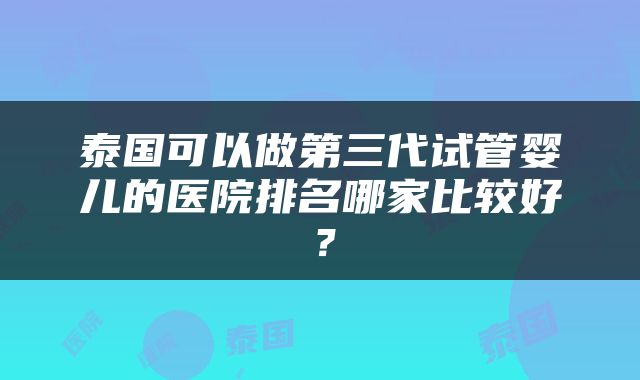 泰国可以做第三代试管婴儿的医院排名哪家比较好？