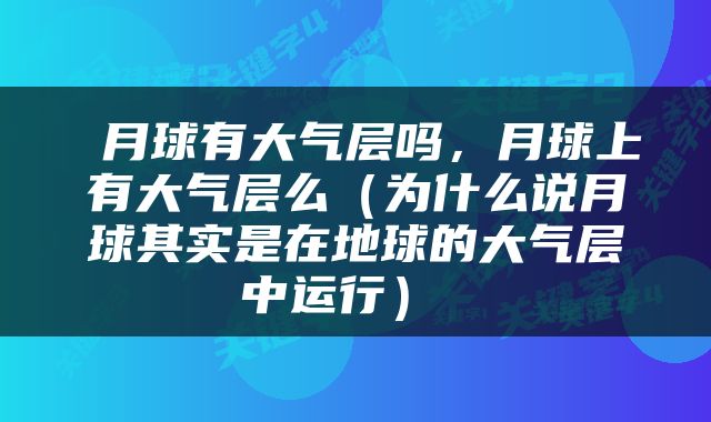  月球有大气层吗，月球上有大气层么（为什么说月球其实是在地球的大气层中运行） 