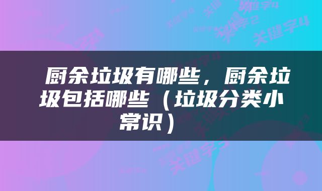  厨余垃圾有哪些，厨余垃圾包括哪些（垃圾分类小常识） 