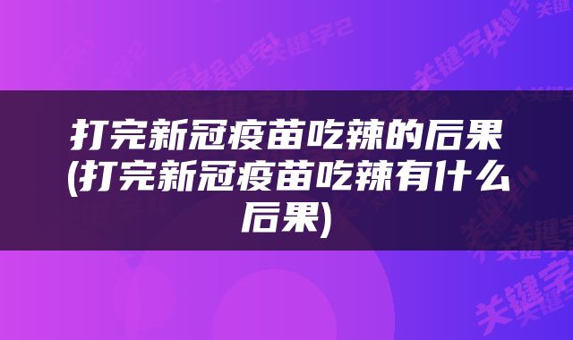 打完新冠疫苗吃辣的后果(打完新冠疫苗吃辣有什么后果)