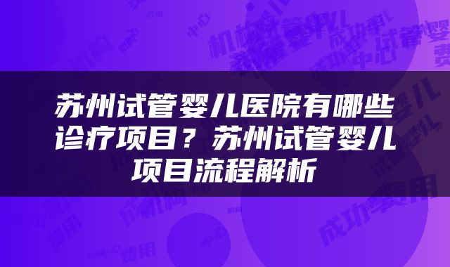 苏州试管婴儿医院有哪些诊疗项目？苏州试管婴儿项目流程解析