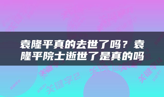 袁隆平真的去世了吗？袁隆平院士逝世了是真的吗