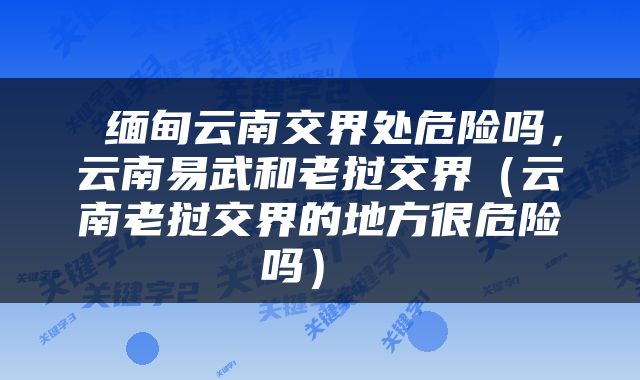  缅甸云南交界处危险吗，云南易武和老挝交界（云南老挝交界的地方很危险吗） 