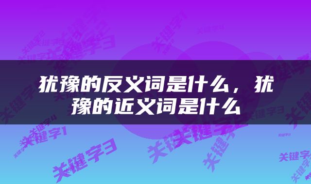 犹豫的反义词是什么，犹豫的近义词是什么