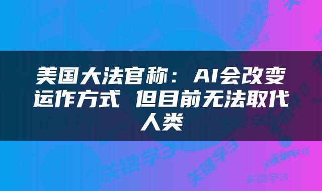 美国大法官称：AI会改变运作方式 但目前无法取代人类