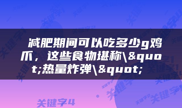  减肥期间可以吃多少g鸡爪，这些食物堪称\"热量炸弹\" 