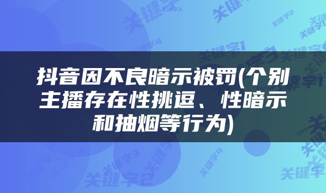 抖音因不良暗示被罚(个别主播存在性挑逗、性暗示和抽烟等行为)