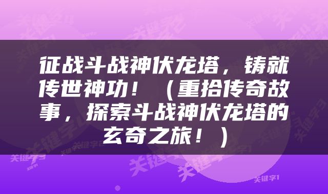征战斗战神伏龙塔，铸就传世神功！（重拾传奇故事，探索斗战神伏龙塔的玄奇之旅！）
