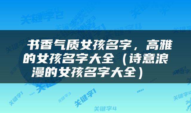  书香气质女孩名字，高雅的女孩名字大全（诗意浪漫的女孩名字大全） 