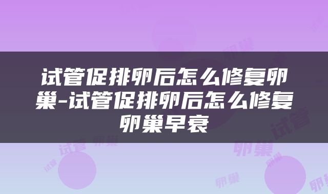 试管促排卵后怎么修复卵巢-试管促排卵后怎么修复卵巢早衰