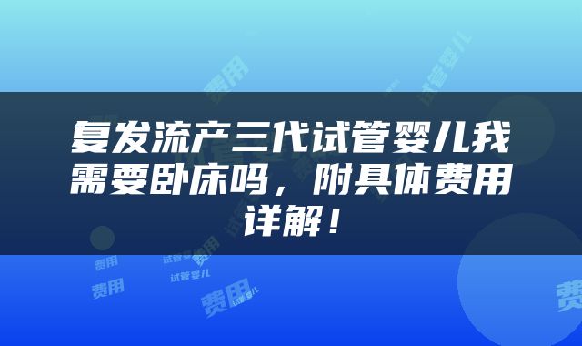 复发流产三代试管婴儿我需要卧床吗，附具体费用详解！