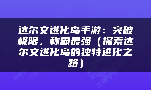 达尔文进化岛手游：突破极限，称霸最强（探索达尔文进化岛的独特进化之路）