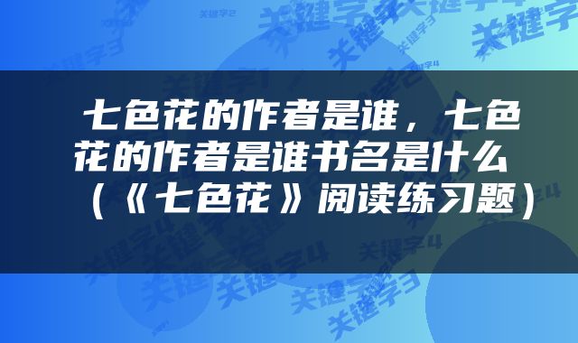  七色花的作者是谁，七色花的作者是谁书名是什么（《七色花》阅读练习题） 