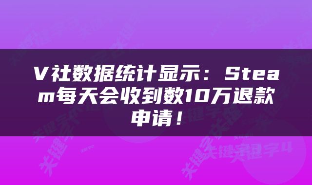 V社数据统计显示:Steam每天会收到数10万退款申请!