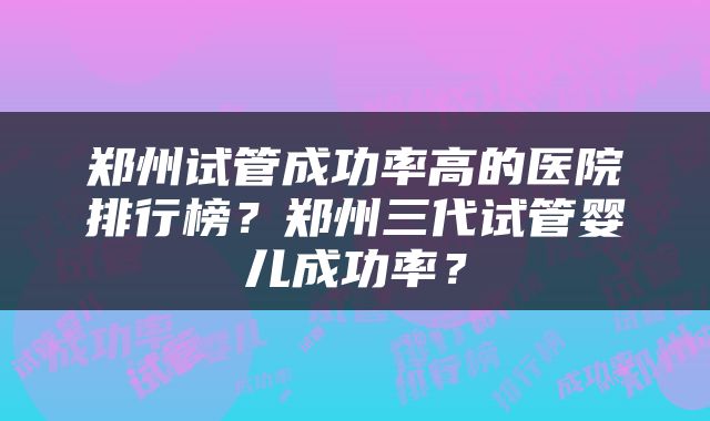 郑州试管成功率高的医院排行榜？郑州三代试管婴儿成功率？
