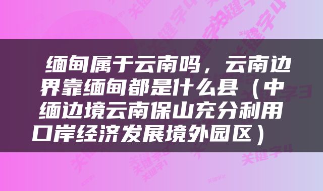  缅甸属于云南吗，云南边界靠缅甸都是什么县（中缅边境云南保山充分利用口岸经济发展境外园区） 