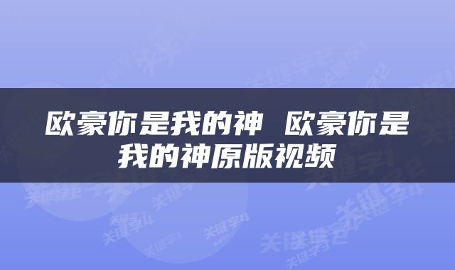 欧豪你是我的神 欧豪你是我的神原版视频